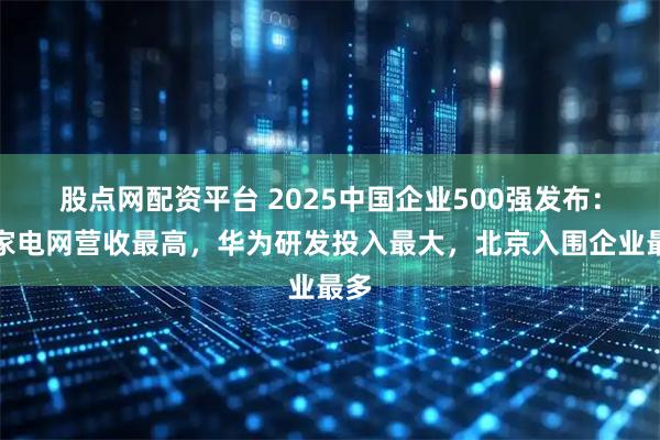 股点网配资平台 2025中国企业500强发布:国家电网营收最高,华为研发投入最大,北京入围企业最多