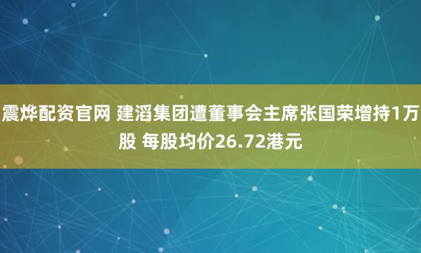 震烨配资官网 建滔集团遭董事会主席张国荣增持1万股 每股均价26.72港元