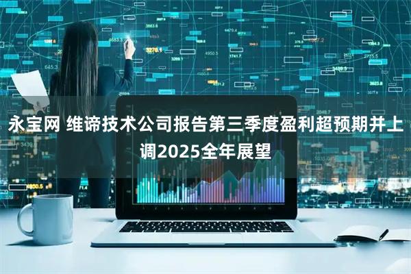 永宝网 维谛技术公司报告第三季度盈利超预期并上调2025全年展望