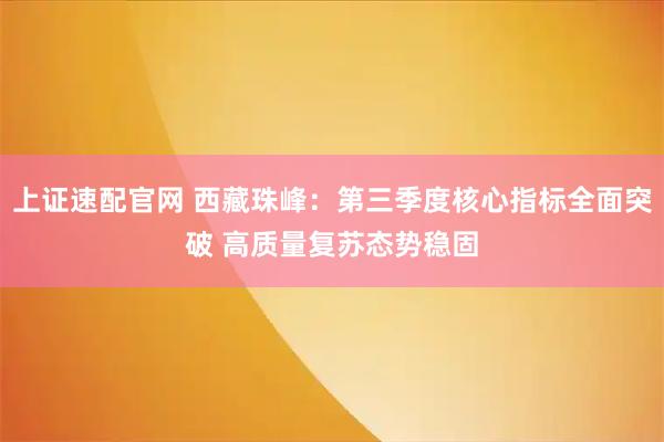 上证速配官网 西藏珠峰:第三季度核心指标全面突破 高质量复苏态势稳固