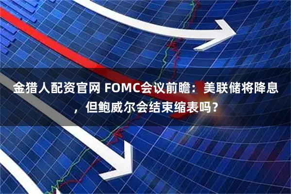 金猎人配资官网 FOMC会议前瞻:美联储将降息,但鲍威尔会结束缩表吗?