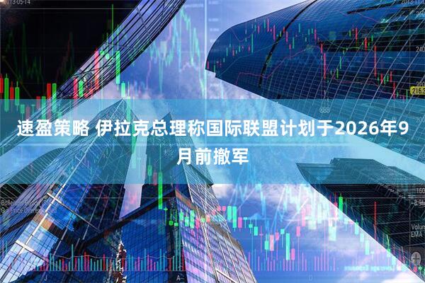 速盈策略 伊拉克总理称国际联盟计划于2026年9月前撤军