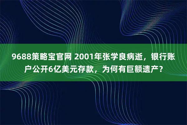 9688策略宝官网 2001年张学良病逝,银行账户公开6亿美元存款,为何有巨额遗产?