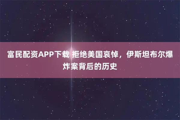 富民配资APP下载 拒绝美国哀悼,伊斯坦布尔爆炸案背后的历史