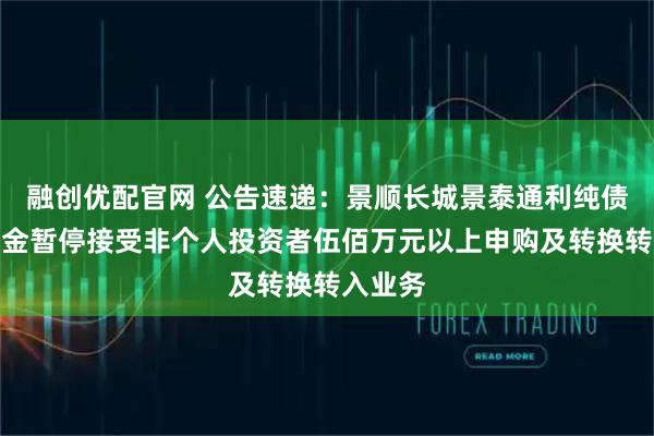 融创优配官网 公告速递：景顺长城景泰通利纯债债券基金暂停接受非个人投资者伍佰万元以上申购及转换转入业务