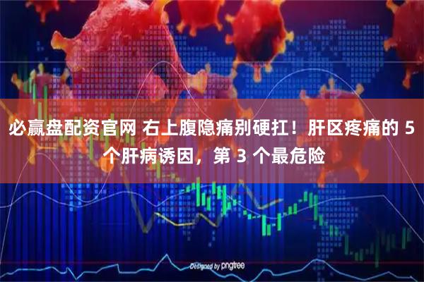 必赢盘配资官网 右上腹隐痛别硬扛！肝区疼痛的 5 个肝病诱因，第 3 个最危险