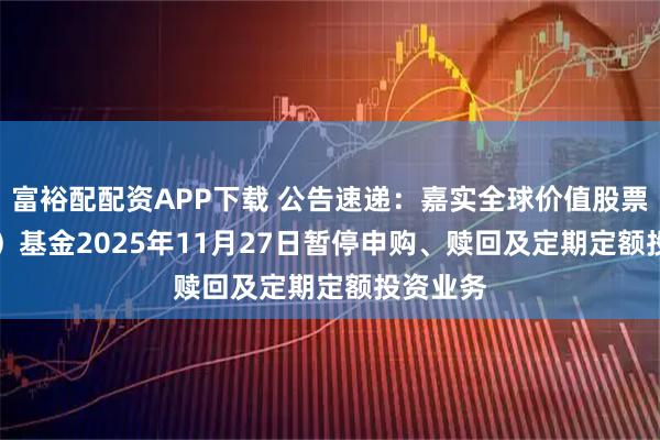 富裕配配资APP下载 公告速递：嘉实全球价值股票（QDII）基金2025年11月27日暂停申购、赎回及定期定额投资业务