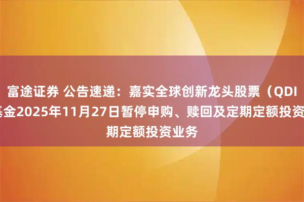 富途证券 公告速递:嘉实全球创新龙头股票(QDII)基金2025年11月27日暂停申购、赎回及定期定额投资业务