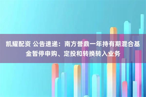 凯耀配资 公告速递：南方誉鼎一年持有期混合基金暂停申购、定投和转换转入业务