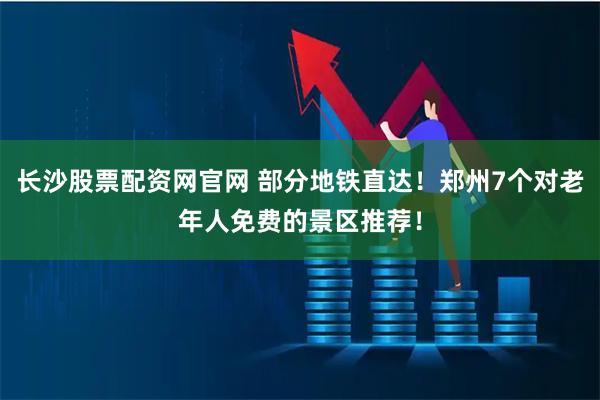 长沙股票配资网官网 部分地铁直达！郑州7个对老年人免费的景区推荐！
