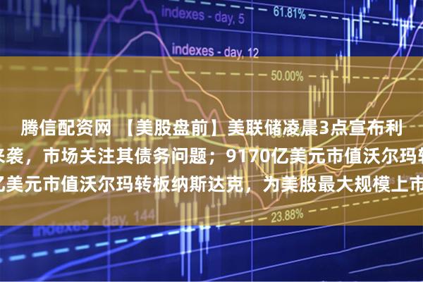 腾信配资网 【美股盘前】美联储凌晨3点宣布利率决定;甲骨文财报来袭,市场关注其债务问题;9170亿美元市值沃尔玛转板纳斯达克,为美股最大规模上市地迁移