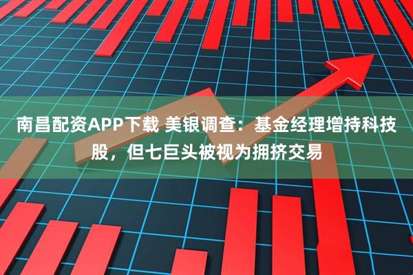 南昌配资APP下载 美银调查：基金经理增持科技股，但七巨头被视为拥挤交易