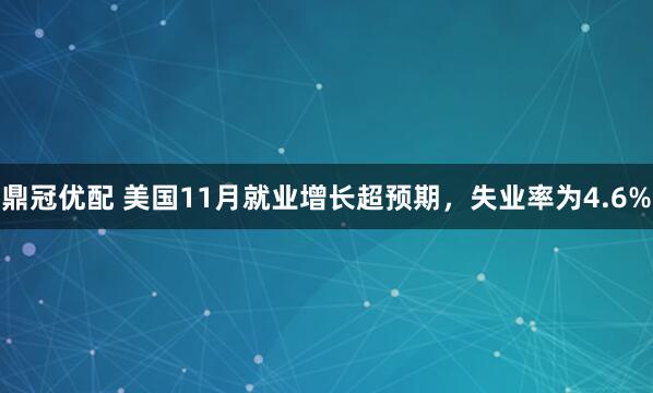 鼎冠优配 美国11月就业增长超预期,失业率为4.6%