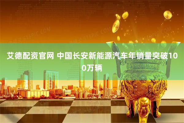 艾德配资官网 中国长安新能源汽车年销量突破100万辆