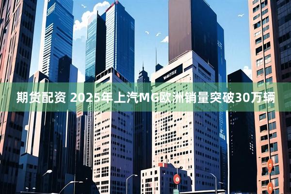 期货配资 2025年上汽MG欧洲销量突破30万辆