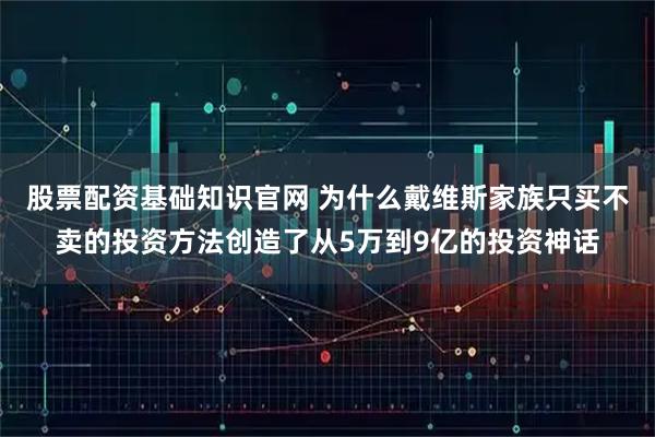 股票配资基础知识官网 为什么戴维斯家族只买不卖的投资方法创造了从5万到9亿的投资神话