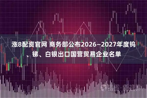 涨8配资官网 商务部公布2026—2027年度钨、锑、白银出口国营贸易企业名单