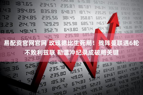 易配资官网官网 玫瑰德比生死局！残阵曼联遇6轮不败利兹联 勒温冲纪录成破局关键