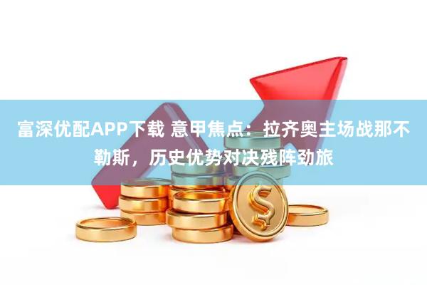 富深优配APP下载 意甲焦点：拉齐奥主场战那不勒斯，历史优势对决残阵劲旅