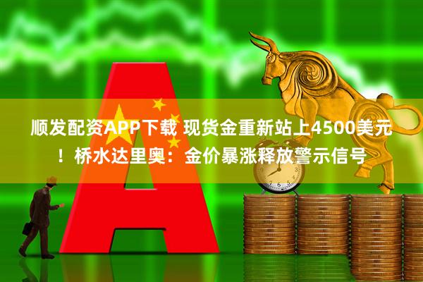 顺发配资APP下载 现货金重新站上4500美元！桥水达里奥：金价暴涨释放警示信号