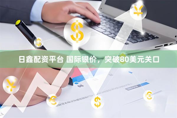 日鑫配资平台 国际银价，突破80美元关口