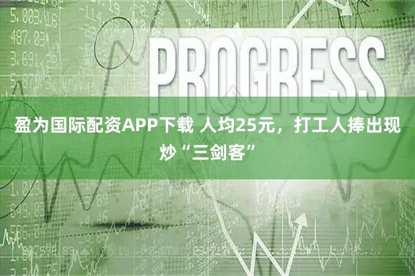 盈为国际配资APP下载 人均25元，打工人捧出现炒“三剑客”