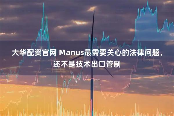大华配资官网 Manus最需要关心的法律问题，还不是技术出口管制
