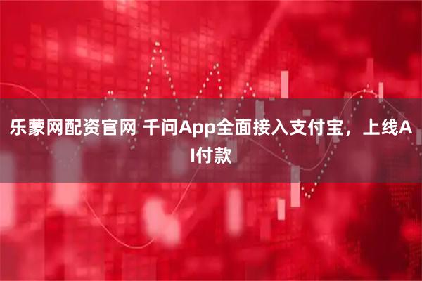 乐蒙网配资官网 千问App全面接入支付宝，上线AI付款