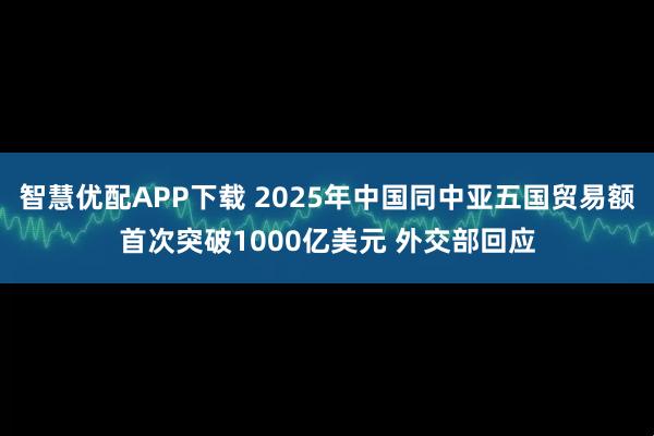 智慧优配APP下载 2025年中国同中亚五国贸易额首次突破1000亿美元 外交部回应
