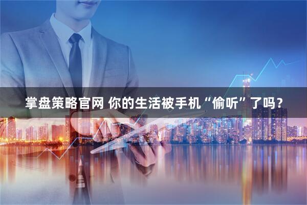 掌盘策略官网 你的生活被手机“偷听”了吗？