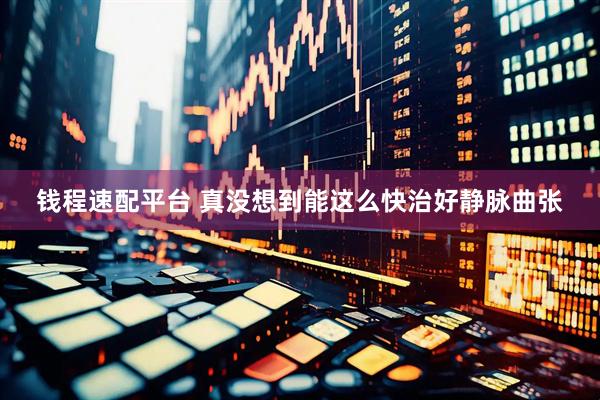 钱程速配平台 真没想到能这么快治好静脉曲张