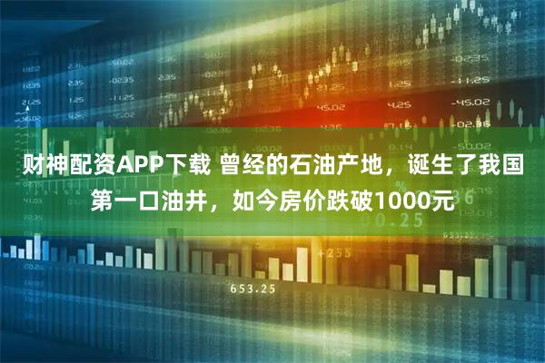 财神配资APP下载 曾经的石油产地，诞生了我国第一口油井，如今房价跌破1000元