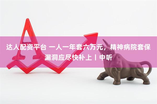达人配资平台 一人一年套六万元，精神病院套保漏洞应尽快补上丨中听