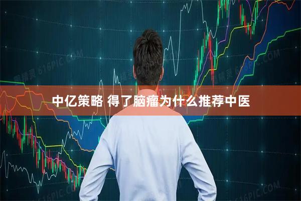 中亿策略 得了脑瘤为什么推荐中医