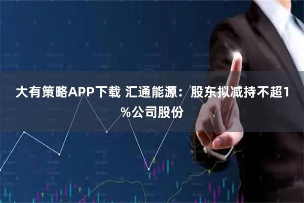 大有策略APP下载 汇通能源：股东拟减持不超1%公司股份
