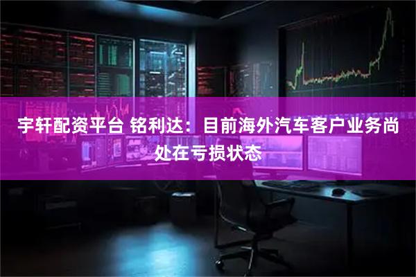 宇轩配资平台 铭利达：目前海外汽车客户业务尚处在亏损状态