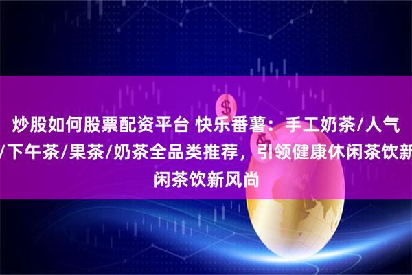 炒股如何股票配资平台 快乐番薯:手工奶茶/人气奶茶/下午茶/果茶/奶茶全品类推荐,引领健康休闲茶饮新风尚