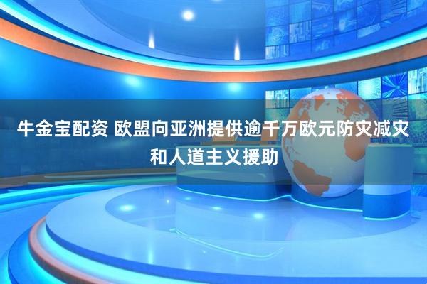 牛金宝配资 欧盟向亚洲提供逾千万欧元防灾减灾和人道主义援助