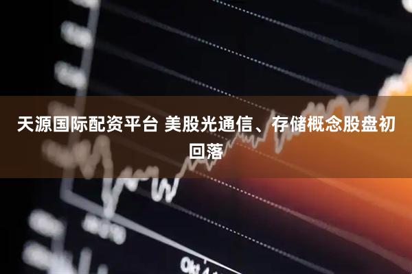 天源国际配资平台 美股光通信、存储概念股盘初回落