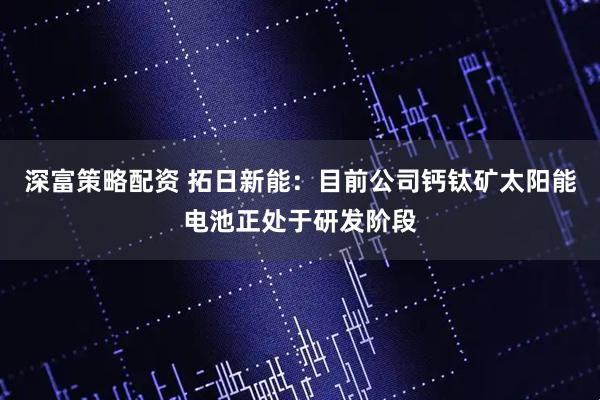 深富策略配资 拓日新能：目前公司钙钛矿太阳能电池正处于研发阶段