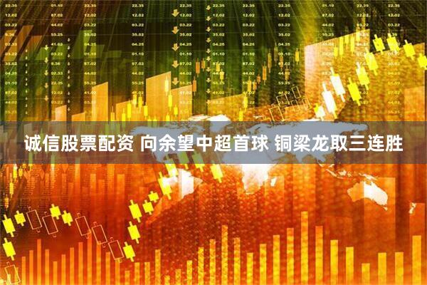 诚信股票配资 向余望中超首球 铜梁龙取三连胜
