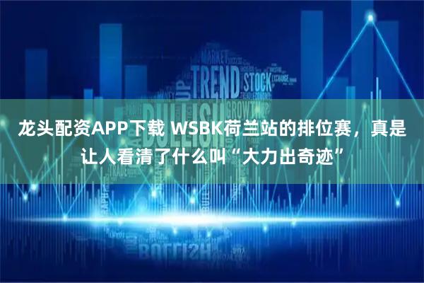 龙头配资APP下载 WSBK荷兰站的排位赛，真是让人看清了什么叫“大力出奇迹”