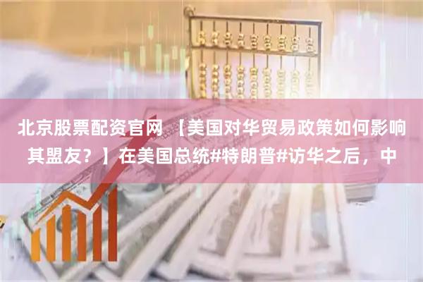北京股票配资官网 【美国对华贸易政策如何影响其盟友？】在美国总统#特朗普#访华之后，中