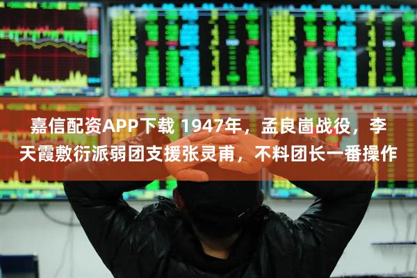 嘉信配资APP下载 1947年，孟良崮战役，李天霞敷衍派弱团支援张灵甫，不料团长一番操作