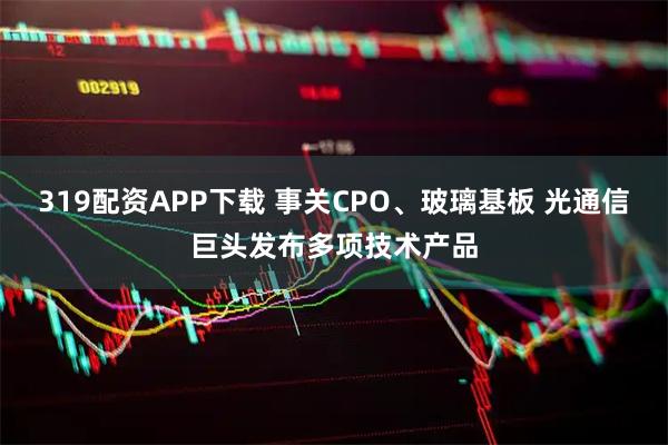 319配资APP下载 事关CPO、玻璃基板 光通信巨头发布多项技术产品