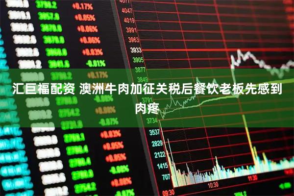 汇巨福配资 澳洲牛肉加征关税后餐饮老板先感到肉疼