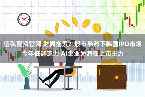 信弘配资官网 财阀拖累?股市暴涨下韩国IPO市场今年低迷乏力 AI企业为潜在上市主力