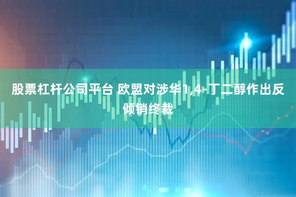 股票杠杆公司平台 欧盟对涉华1,4-丁二醇作出反倾销终裁