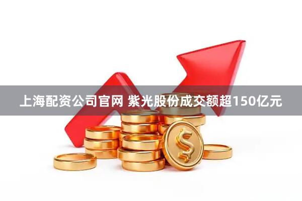 上海配资公司官网 紫光股份成交额超150亿元