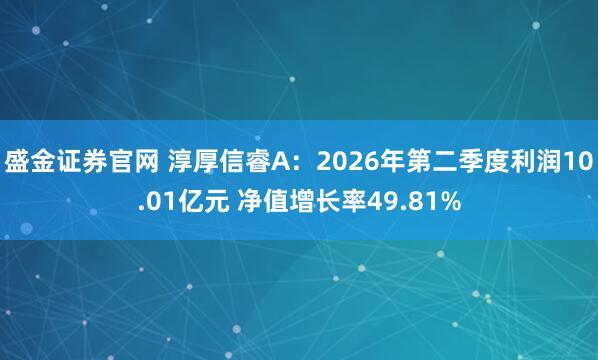 盛金证券官网 淳厚信睿A：2026年第二季度利润10.01亿元 净值增长率49.81%